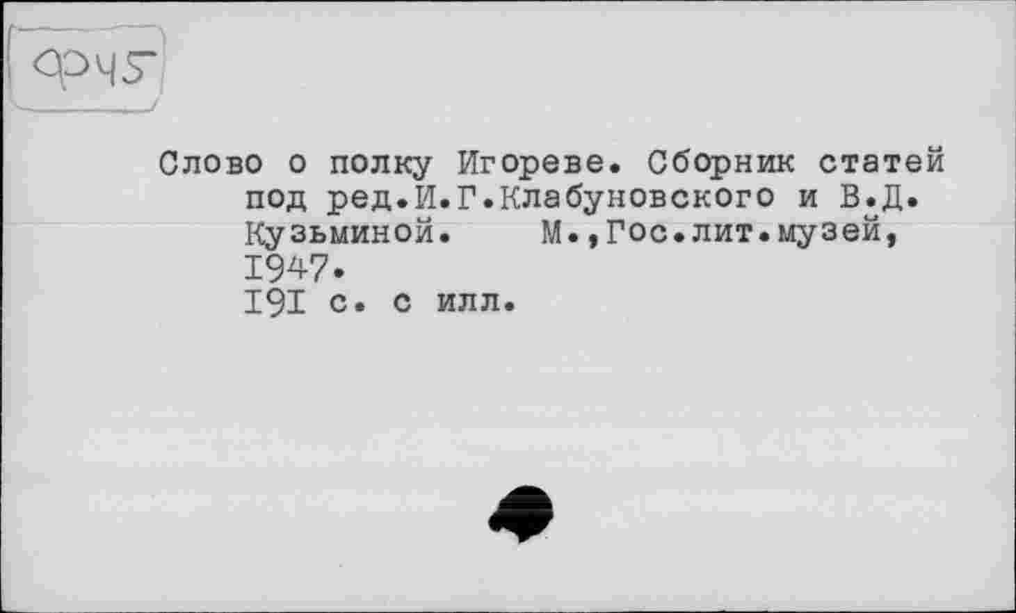 ﻿Слово о полку Игореве. Сборник статей под ред.И.Г.Клабуновского и В.Д. Кузьминой.	М.,Гос.лит.музей,
1947. 191 с. с илл.